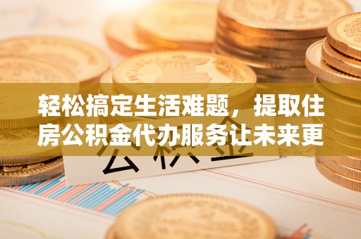 市北轻松搞定生活难题，提取住房公积金代办服务让未来更安心