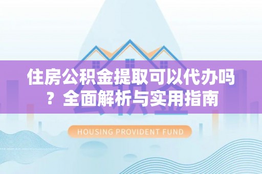 市北住房公积金提取可以代办吗？全面解析与实用指南