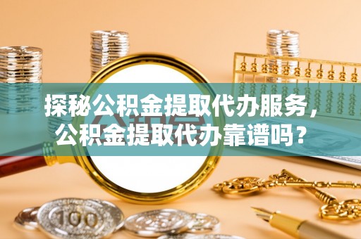 市北探秘公积金提取代办服务，公积金提取代办靠谱吗？