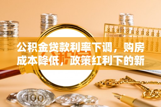 市北公积金贷款利率下调，购房成本降低，政策红利下的新机遇