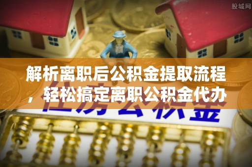 市北解析离职后公积金提取流程，轻松搞定离职公积金代办提取手续
