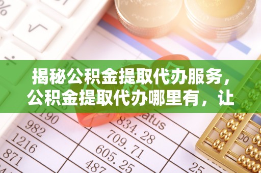 市北揭秘公积金提取代办服务，公积金提取代办哪里有，让你省时省心的解决方案