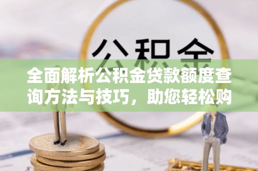 市北全面解析公积金贷款额度查询方法与技巧，助您轻松购房
