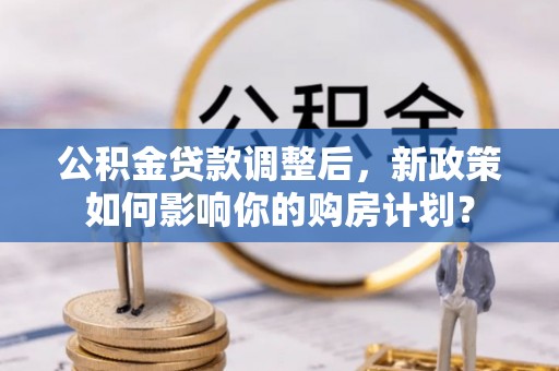 市北公积金贷款调整后，新政策如何影响你的购房计划？