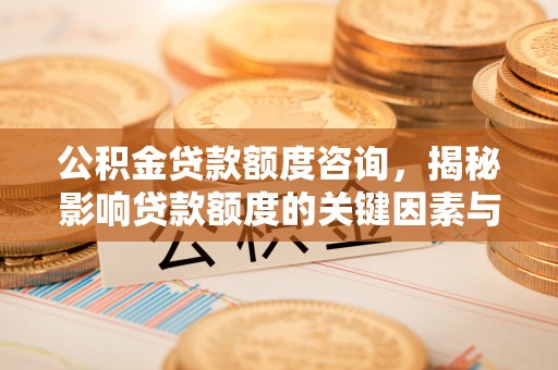 市北公积金贷款额度咨询，揭秘影响贷款额度的关键因素与实用攻略