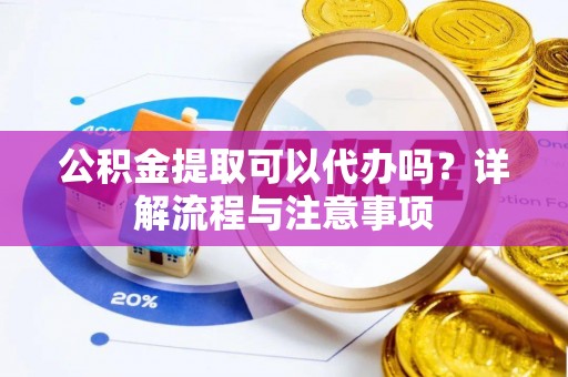 市北公积金提取可以代办吗？详解流程与注意事项
