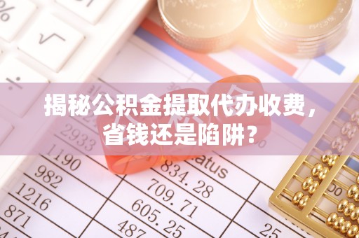 市北揭秘公积金提取代办收费，省钱还是陷阱？