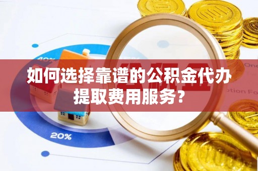 市北如何选择靠谱的公积金代办提取费用服务？