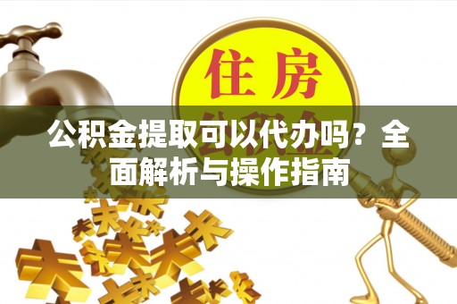 市北公积金提取可以代办吗？全面解析与操作指南