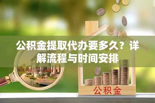 市北公积金提取代办要多久？详解流程与时间安排