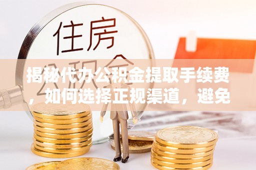 市北揭秘代办公积金提取手续费，如何选择正规渠道，避免上当受骗