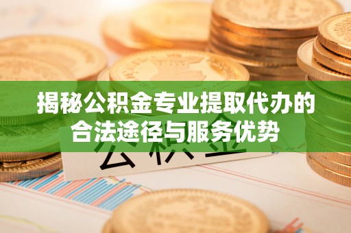 市北揭秘公积金专业提取代办的合法途径与服务优势