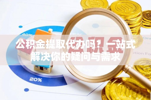 市北公积金提取代办吗？一站式解决你的疑问与需求