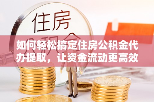 市北如何轻松搞定住房公积金代办提取，让资金流动更高效