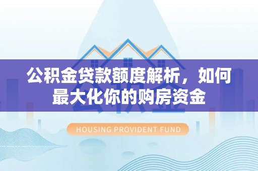 市北公积金贷款额度解析，如何最大化你的购房资金