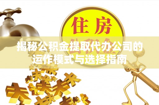 市北揭秘公积金提取代办公司的运作模式与选择指南