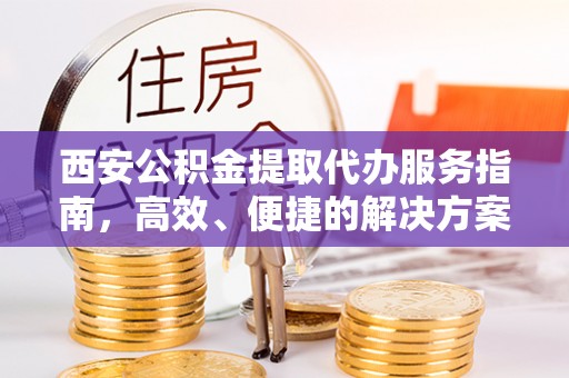 市北西安公积金提取代办服务指南，高效、便捷的解决方案