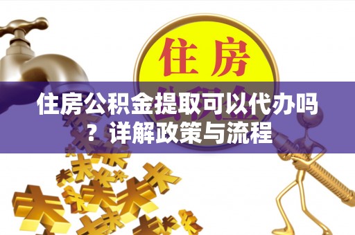 市北住房公积金提取可以代办吗？详解政策与流程