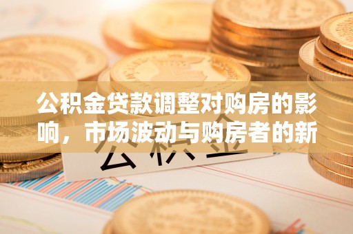 市北公积金贷款调整对购房的影响，市场波动与购房者的新选择