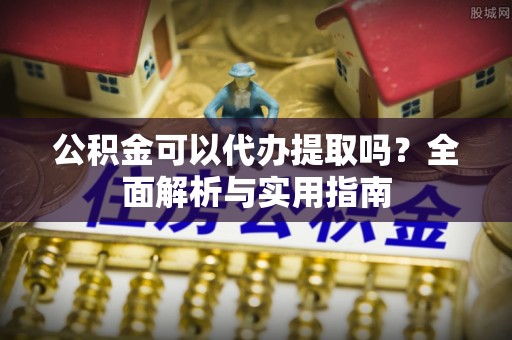 市北公积金可以代办提取吗？全面解析与实用指南
