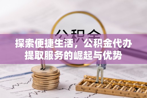 市北探索便捷生活，公积金代办提取服务的崛起与优势