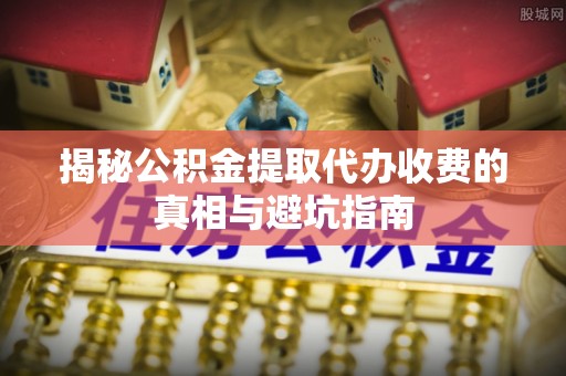 市北揭秘公积金提取代办收费的真相与避坑指南