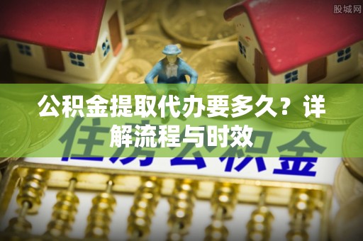 市北公积金提取代办要多久？详解流程与时效
