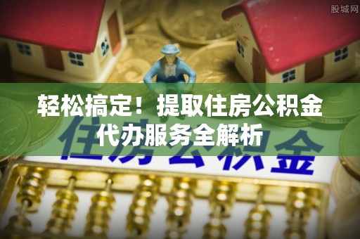 市北轻松搞定！提取住房公积金代办服务全解析