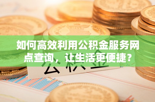 市北如何高效利用公积金服务网点查询，让生活更便捷？