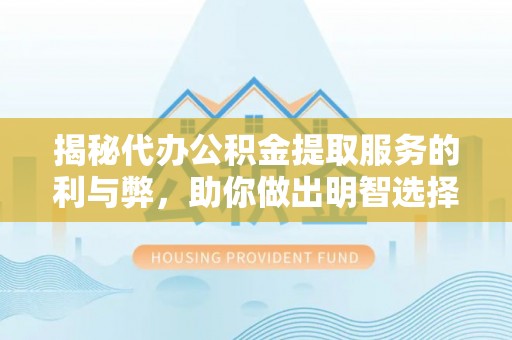 市北揭秘代办公积金提取服务的利与弊，助你做出明智选择