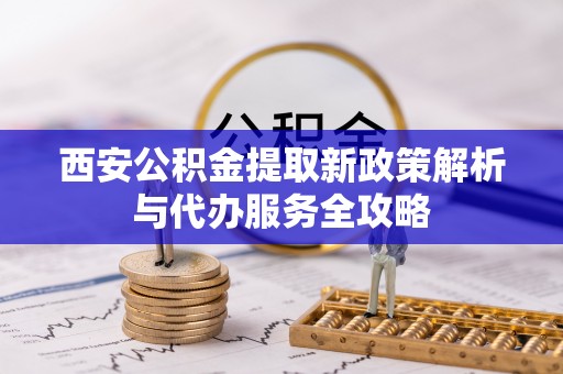 市北西安公积金提取新政策解析与代办服务全攻略