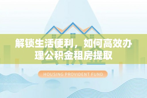 市北解锁生活便利，如何高效办理公积金租房提取