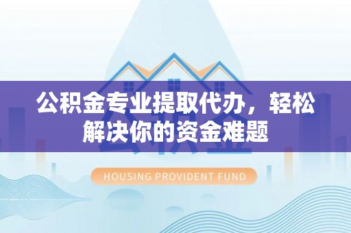 市北公积金专业提取代办，轻松解决你的资金难题