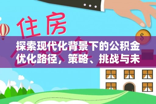 市北探索现代化背景下的公积金优化路径，策略、挑战与未来展望