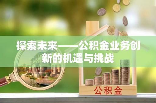 市北探索未来——公积金业务创新的机遇与挑战
