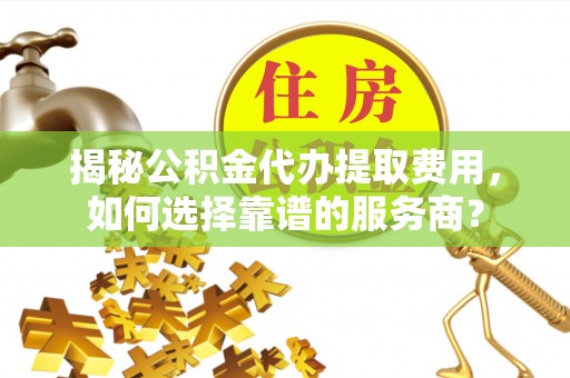 市北揭秘公积金代办提取费用，如何选择靠谱的服务商？