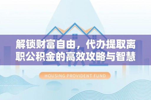 市北解锁财富自由，代办提取离职公积金的高效攻略与智慧选择