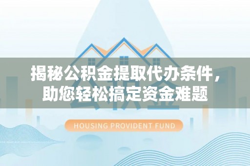 市北揭秘公积金提取代办条件，助您轻松搞定资金难题