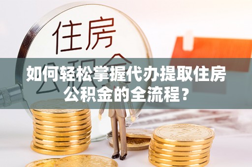 市北如何轻松掌握代办提取住房公积金的全流程？