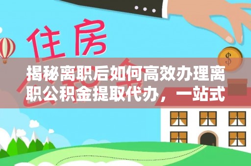 市北揭秘离职后如何高效办理离职公积金提取代办，一站式服务全解析