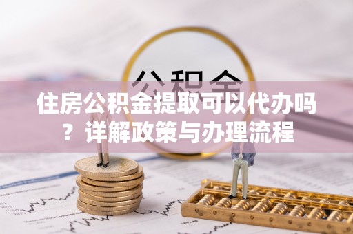 市北住房公积金提取可以代办吗？详解政策与办理流程