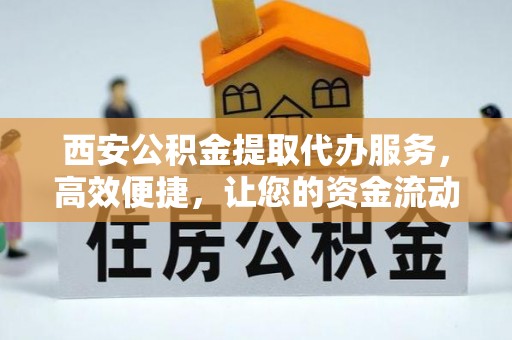 市北西安公积金提取代办服务，高效便捷，让您的资金流动更灵活