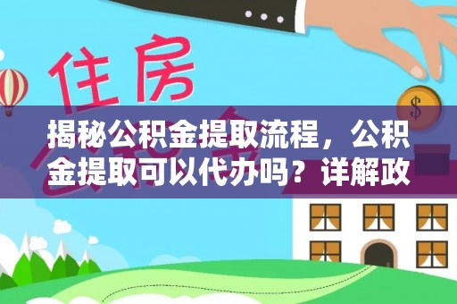 市北揭秘公积金提取流程，公积金提取可以代办吗？详解政策与实操技巧
