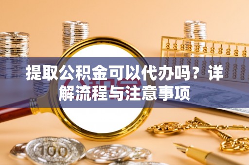 市北提取公积金可以代办吗？详解流程与注意事项