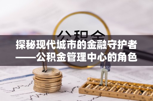 市北探秘现代城市的金融守护者——公积金管理中心的角色与使命