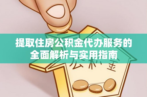 市北提取住房公积金代办服务的全面解析与实用指南