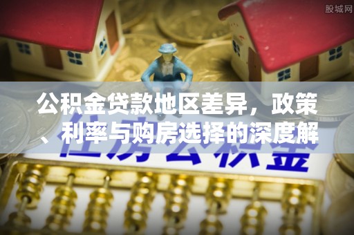 市北公积金贷款地区差异，政策、利率与购房选择的深度解析