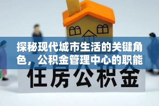 市北探秘现代城市生活的关键角色，公积金管理中心的职能与影响