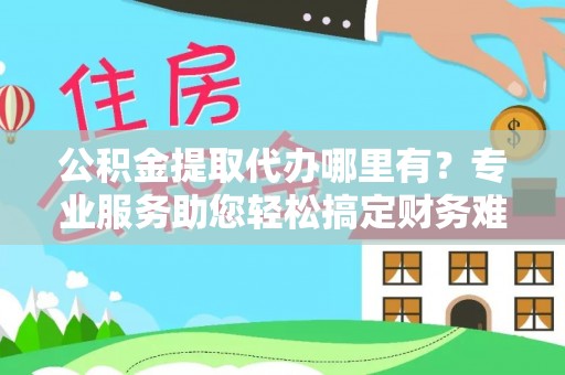 市北公积金提取代办哪里有？专业服务助您轻松搞定财务难题