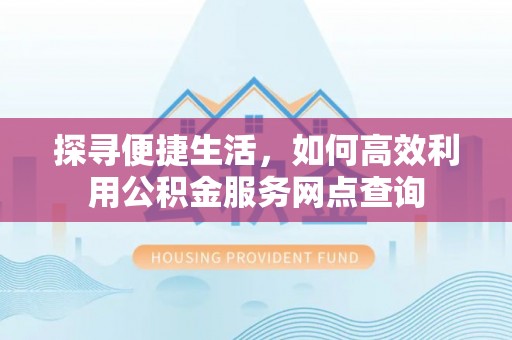 市北探寻便捷生活，如何高效利用公积金服务网点查询